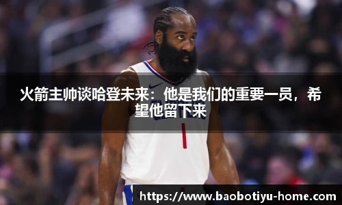 火箭主帅谈哈登未来：他是我们的重要一员，希望他留下来