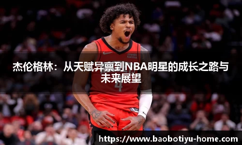 杰伦格林：从天赋异禀到NBA明星的成长之路与未来展望